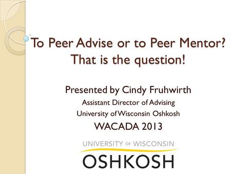 To Peer Advise or to Peer Mentor? That is the question! Presented by Cindy Fruhwirth Assistant Director of Advising University of Wisconsin Oshkosh WACADA.