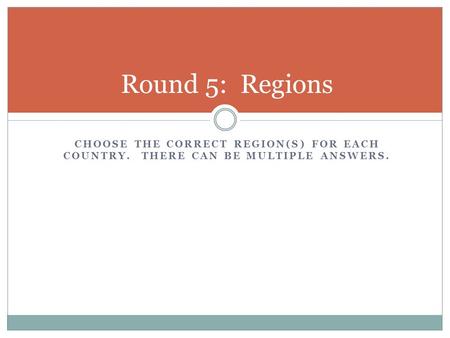 CHOOSE THE CORRECT REGION(S) FOR EACH COUNTRY. THERE CAN BE MULTIPLE ANSWERS. Round 5: Regions.