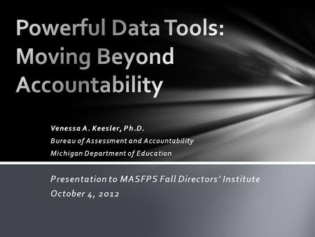 Venessa A. Keesler, Ph.D. Bureau of Assessment and Accountability Michigan Department of Education Presentation to MASFPS Fall Directors’ Institute October.