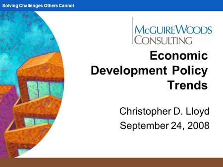 Solving Challenges Others Cannot Economic Development Policy Trends Christopher D. Lloyd September 24, 2008.