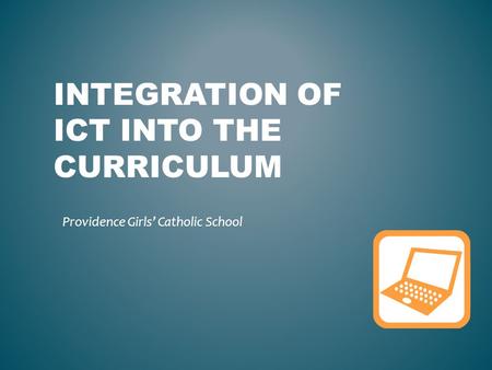 INTEGRATION OF ICT INTO THE CURRICULUM Providence Girls’ Catholic School.