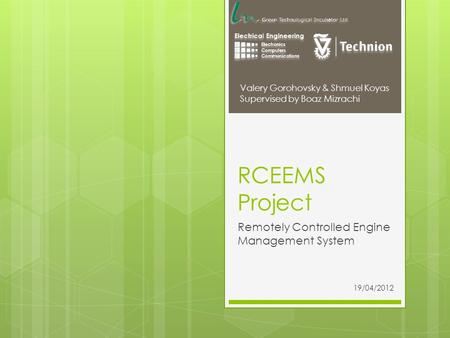RCEEMS Project Remotely Controlled Engine Management System Valery Gorohovsky & Shmuel Koyas Supervised by Boaz Mizrachi 19/04/2012.