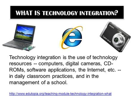WHAT IS TECHNOLOGY INTEGRATION ? Technology integration is the use of technology resources -- computers, digital cameras, CD- ROMs, software applications,