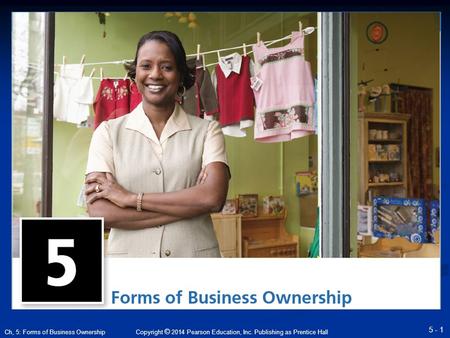 Copyright © 2014 Pearson Education, Inc. Publishing as Prentice Hall 5 - 1 Ch, 5: Forms of Business Ownership.