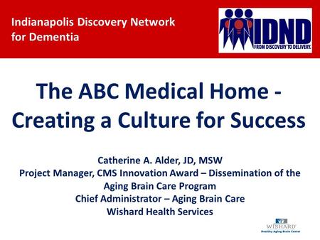 Indianapolis Discovery Network for Dementia The ABC Medical Home - Creating a Culture for Success Catherine A. Alder, JD, MSW Project Manager, CMS Innovation.