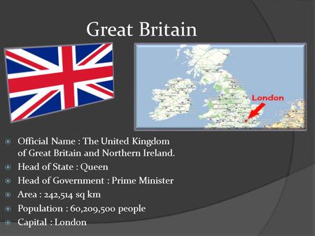 Great Britain  Official Name : The United Kingdom of Great Britain and Northern Ireland.  Head of State : Queen  Head of Government : Prime Minister.
