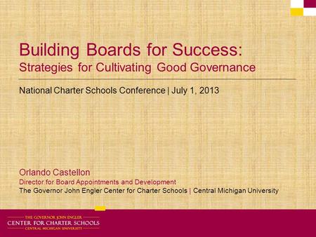 Building Boards for Success: Strategies for Cultivating Good Governance National Charter Schools Conference | July 1, 2013 Orlando Castellon Director for.