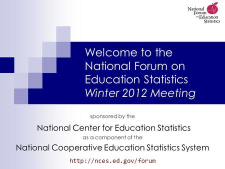 Welcome to the National Forum on Education Statistics Winter 2012 Meeting sponsored by the National Center for Education Statistics as a component of the.