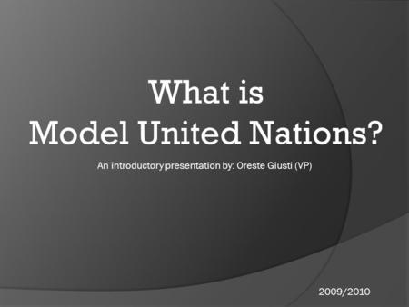 What is Model United Nations? An introductory presentation by: Oreste Giusti (VP) 2009/2010.