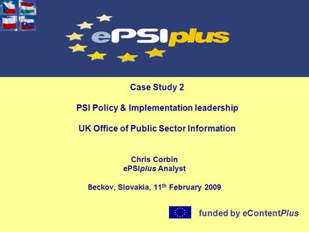 Case Study 2 PSI Policy & Implementation leadership UK Office of Public Sector Information Chris Corbin ePSIplus Analyst Beckov, Slovakia, 11 th February.