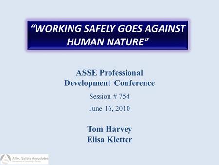 “WORKING SAFELY GOES AGAINST HUMAN NATURE” ASSE Professional Development Conference Session # 754 June 16, 2010 Tom Harvey Elisa Kletter.