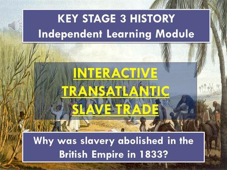 KEY STAGE 3 HISTORY Independent Learning Module KEY STAGE 3 HISTORY Independent Learning Module INTERACTIVE TRANSATLANTIC SLAVE TRADE Why was slavery.
