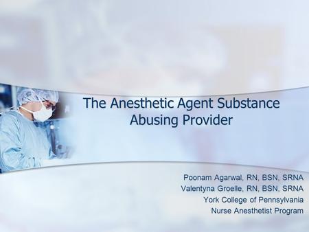 The Anesthetic Agent Substance Abusing Provider Poonam Agarwal, RN, BSN, SRNA Valentyna Groelle, RN, BSN, SRNA York College of Pennsylvania Nurse Anesthetist.