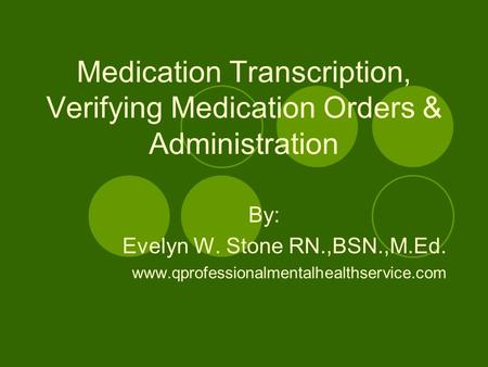 Medication Transcription, Verifying Medication Orders & Administration By: Evelyn W. Stone RN.,BSN.,M.Ed. www.qprofessionalmentalhealthservice.com.
