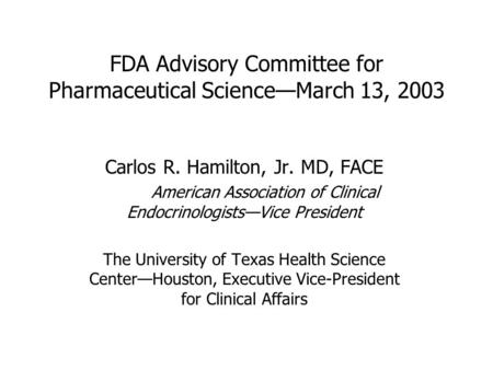 FDA Advisory Committee for Pharmaceutical Science—March 13, 2003 Carlos R. Hamilton, Jr. MD, FACE American Association of Clinical Endocrinologists—Vice.