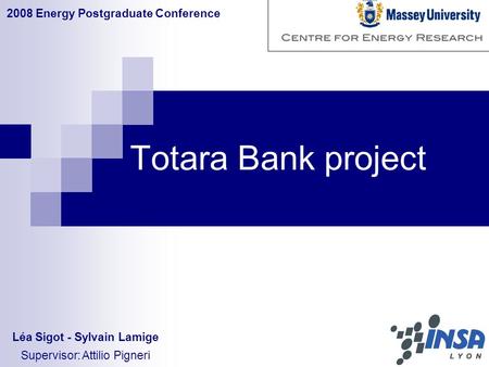 Totara Bank project 2008 Energy Postgraduate Conference Léa Sigot - Sylvain Lamige Supervisor: Attilio Pigneri.