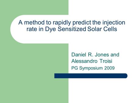 A method to rapidly predict the injection rate in Dye Sensitized Solar Cells Daniel R. Jones and Alessandro Troisi PG Symposium 2009.