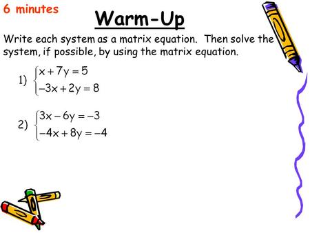 Warm-Up Write each system as a matrix equation. Then solve the system, if possible, by using the matrix equation. 6 minutes.