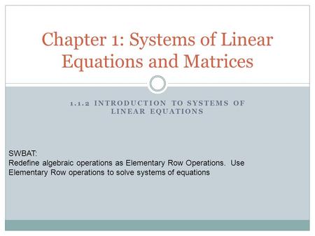 1.1.2 INTRODUCTION TO SYSTEMS OF LINEAR EQUATIONS Chapter 1: Systems of Linear Equations and Matrices SWBAT: Redefine algebraic operations as Elementary.