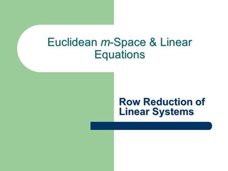 Euclidean m-Space & Linear Equations Row Reduction of Linear Systems.