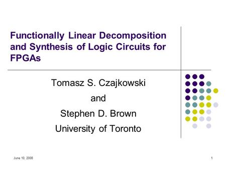 June 10, 20081 Functionally Linear Decomposition and Synthesis of Logic Circuits for FPGAs Tomasz S. Czajkowski and Stephen D. Brown University of Toronto.