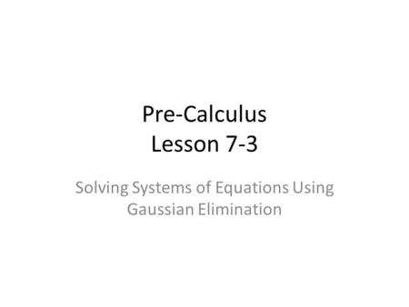 Pre-Calculus Lesson 7-3 Solving Systems of Equations Using Gaussian Elimination.