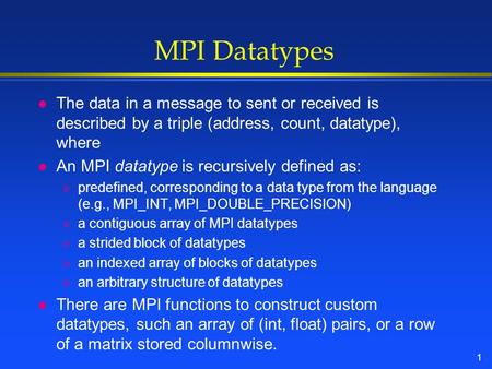 1 MPI Datatypes l The data in a message to sent or received is described by a triple (address, count, datatype), where l An MPI datatype is recursively.