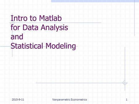 2015-9-11Nonparametric Econometrics1 Intro to Matlab for Data Analysis and Statistical Modeling.