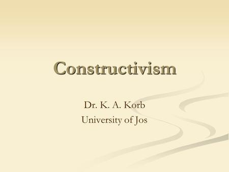 Constructivism Dr. K. A. Korb University of Jos. Outline Overview of Constructivism Two Types of Constructivism Learning according to Constructivism Constructivist.