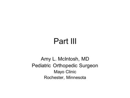 Part III Amy L. McIntosh, MD Pediatric Orthopedic Surgeon Mayo Clinic Rochester, Minnesota.