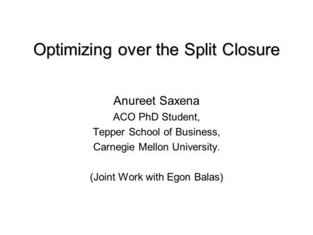 Optimizing over the Split Closure Anureet Saxena ACO PhD Student, Tepper School of Business, Carnegie Mellon University. (Joint Work with Egon Balas)