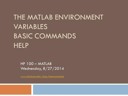 THE MATLAB ENVIRONMENT VARIABLES BASIC COMMANDS HELP HP 100 – MATLAB Wednesday, 8/27/2014 www.clarkson.edu/class/honorsmatlab.