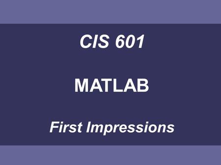 CIS 601 MATLAB First Impressions. MATLAB This introduction will give Some basic ideas Main advantages and drawbacks compared to other languages.