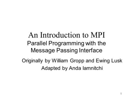 1 An Introduction to MPI Parallel Programming with the Message Passing Interface Originally by William Gropp and Ewing Lusk Adapted by Anda Iamnitchi.
