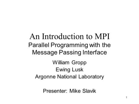 1 An Introduction to MPI Parallel Programming with the Message Passing Interface William Gropp Ewing Lusk Argonne National Laboratory Presenter: Mike Slavik.