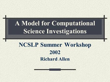 A Model for Computational Science Investigations NCSLP Summer Workshop 2002 Richard Allen.