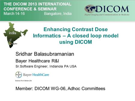 THE DICOM 2013 INTERNATIONAL CONFERENCE & SEMINAR March 14-16Bangalore, India Enhancing Contrast Dose Informatics – A closed loop model using DICOM Sridhar.
