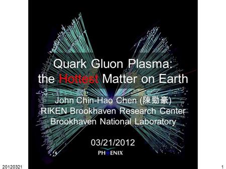 20120321John Chin-Hao Chen1 Quark Gluon Plasma: the Hottest Matter on Earth John Chin-Hao Chen ( 陳勁豪 ) RIKEN Brookhaven Research Center Brookhaven National.
