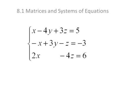 8.1 Matrices and Systems of Equations. Let’s do another one: we’ll keep this one Now we’ll use the 2 equations we have with y and z to eliminate the y’s.