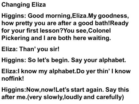 Changing Eliza Higgins: Good morning,Eliza.My goodness, how pretty you are after a good bath!Ready for your first lesson?You see,Colonel Pickering and.