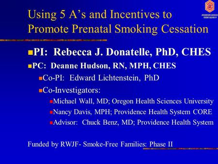 Using 5 A’s and Incentives to Promote Prenatal Smoking Cessation PI: Rebecca J. Donatelle, PhD, CHES PC: Deanne Hudson, RN, MPH, CHES Co-PI: Edward Lichtenstein,
