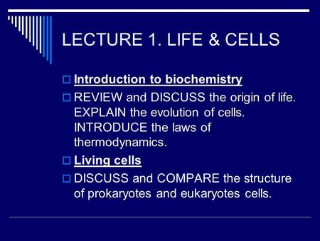 LECTURE 1. LIFE & CELLS  Introduction to biochemistry  REVIEW and DISCUSS the origin of life. EXPLAIN the evolution of cells. INTRODUCE the laws of thermodynamics.