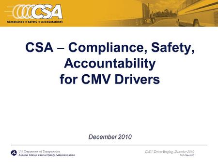 U.S. Department of Transportation Federal Motor Carrier Safety Administration CMV Driver Briefing, December 2010 FMC-CSA-10-027 CSA  Compliance, Safety,
