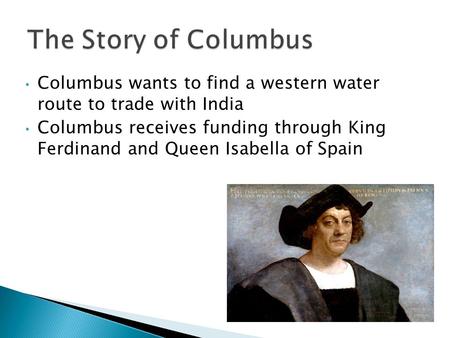 Columbus wants to find a western water route to trade with India Columbus receives funding through King Ferdinand and Queen Isabella of Spain.