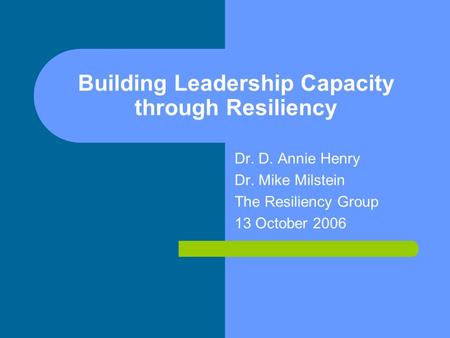 Building Leadership Capacity through Resiliency Dr. D. Annie Henry Dr. Mike Milstein The Resiliency Group 13 October 2006.