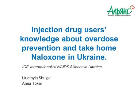 Injection drug users’ knowledge about overdose prevention and take home Naloxone in Ukraine. ICF 'International HIV/AIDS Alliance in Ukraine Liudmyla Shulga.