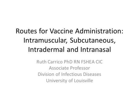 Routes for Vaccine Administration: Intramuscular, Subcutaneous, Intradermal and Intranasal Ruth Carrico PhD RN FSHEA CIC Associate Professor Division of.