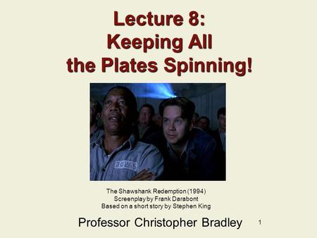 1 Lecture 8: Keeping All the Plates Spinning! Professor Christopher Bradley The Shawshank Redemption (1994) Screenplay by Frank Darabont Based on a short.