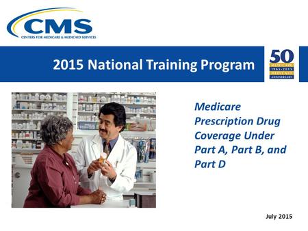 2015 National Training Program Medicare Prescription Drug Coverage Under Part A, Part B, and Part D July 2015.