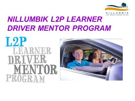 NILLUMBIK L2P LEARNER DRIVER MENTOR PROGRAM. What is L2P? L2P Learner Driver Mentor Program assists learners aged 16-20 years of age who do not have access.
